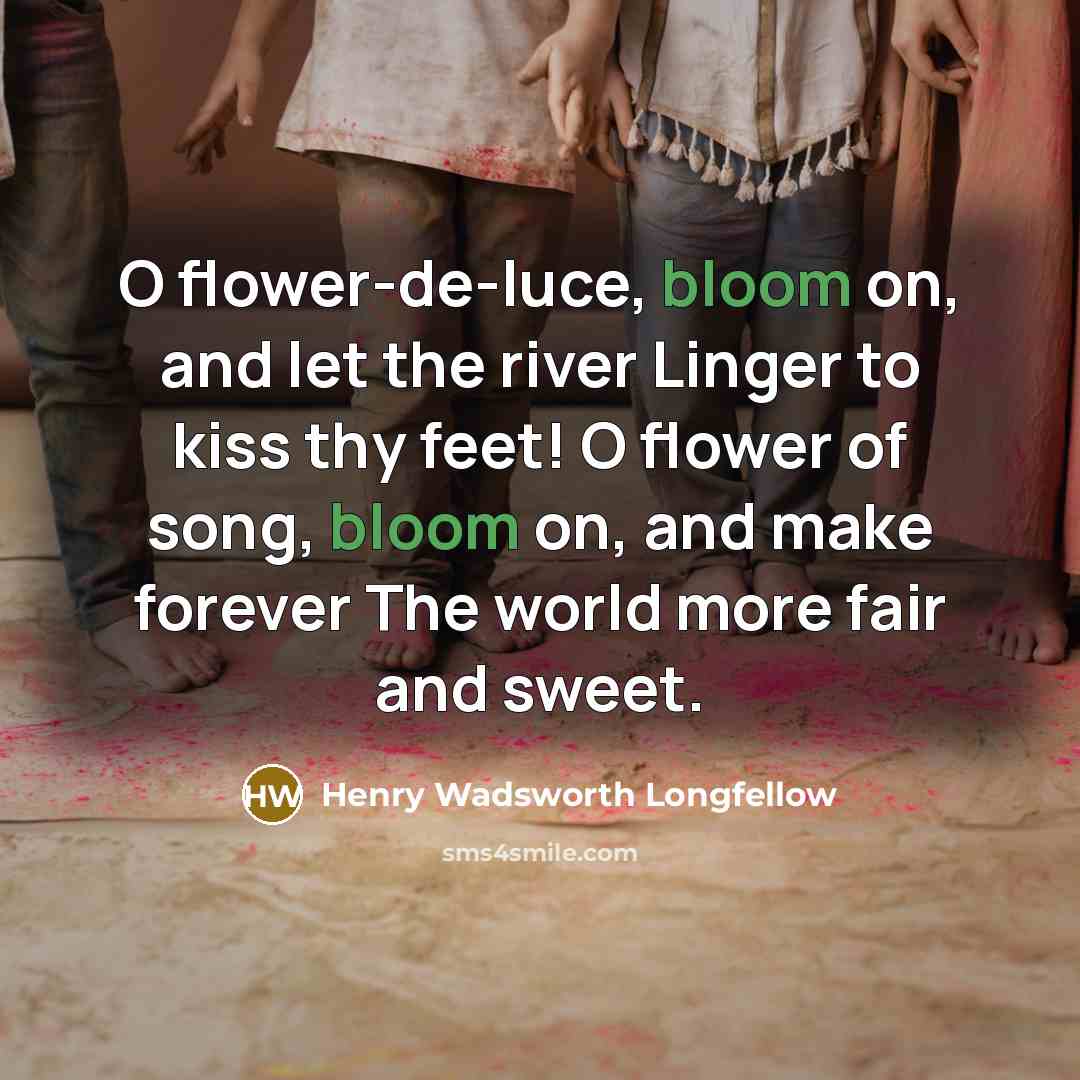 “O flower-de-luce, bloom on, and let the river Linger to kiss thy feet! O flower of song, bloom on, and make forever The world more fair and sweet.” quote by Henry Wadsworth Longfellow