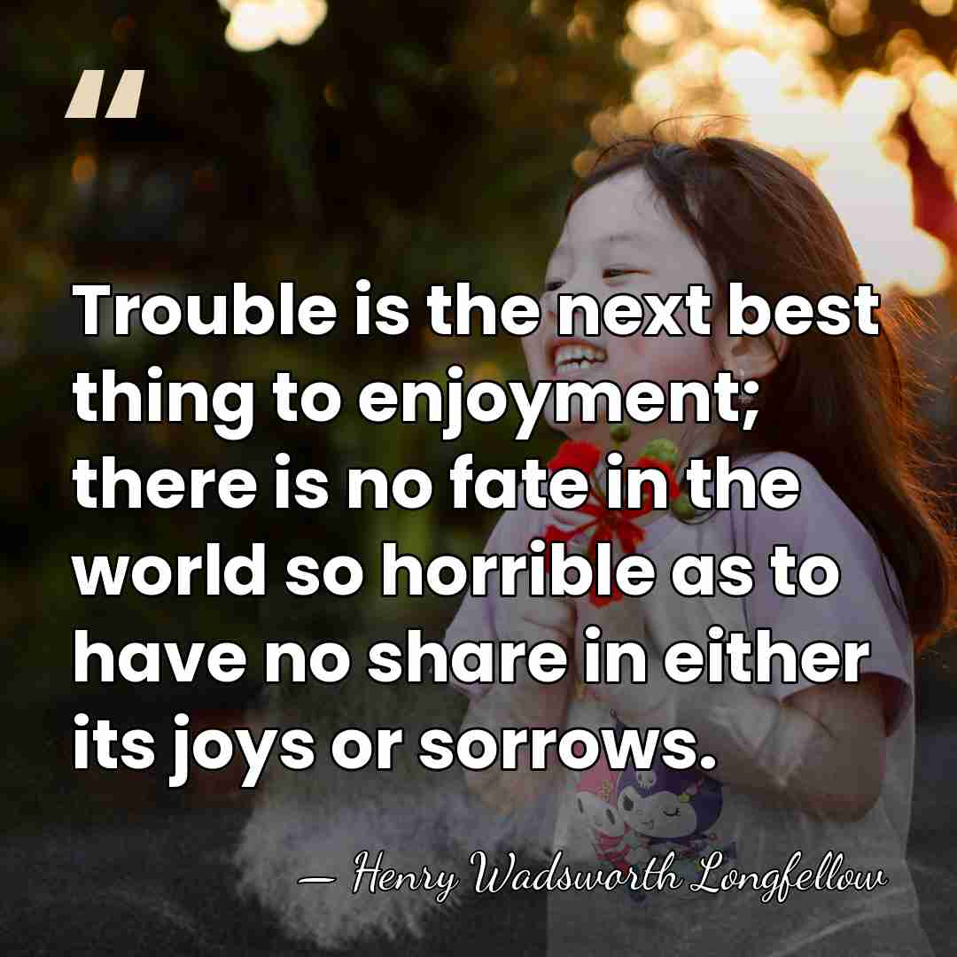 Trouble is the next best thing to enjoyment; there is no fate&hellip; - Henry Wadsworth Longfellow