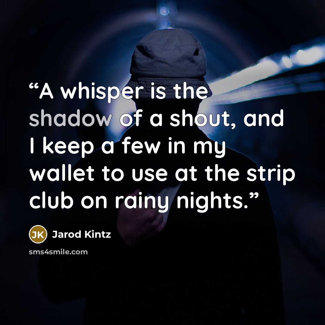 “A whisper is the shadow of a shout, and I keep a few in my wallet to use at the strip club on rainy nights.” quote by Jarod Kintz
