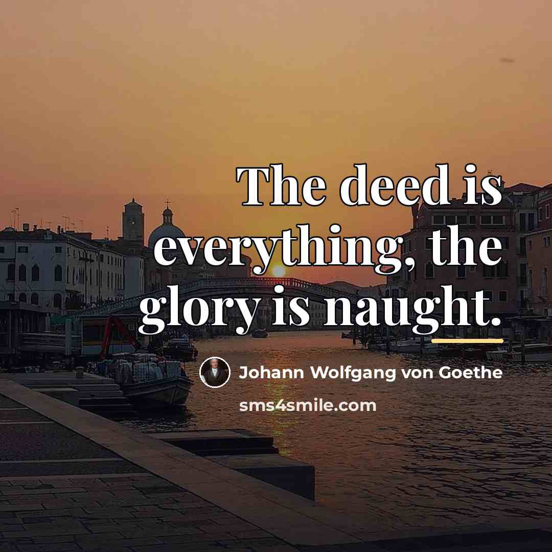 “The deed is everything, the glory is naught.…” quote by Johann Wolfgang von Goethe