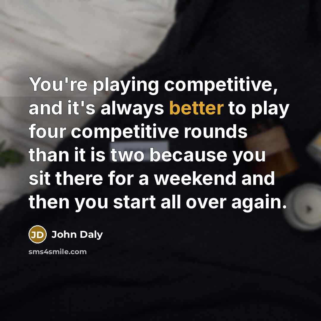“You're playing competitive, and it's always better to play four competitive rounds than it is two because you sit there for a weekend and then you start all over again.” quote by John Daly