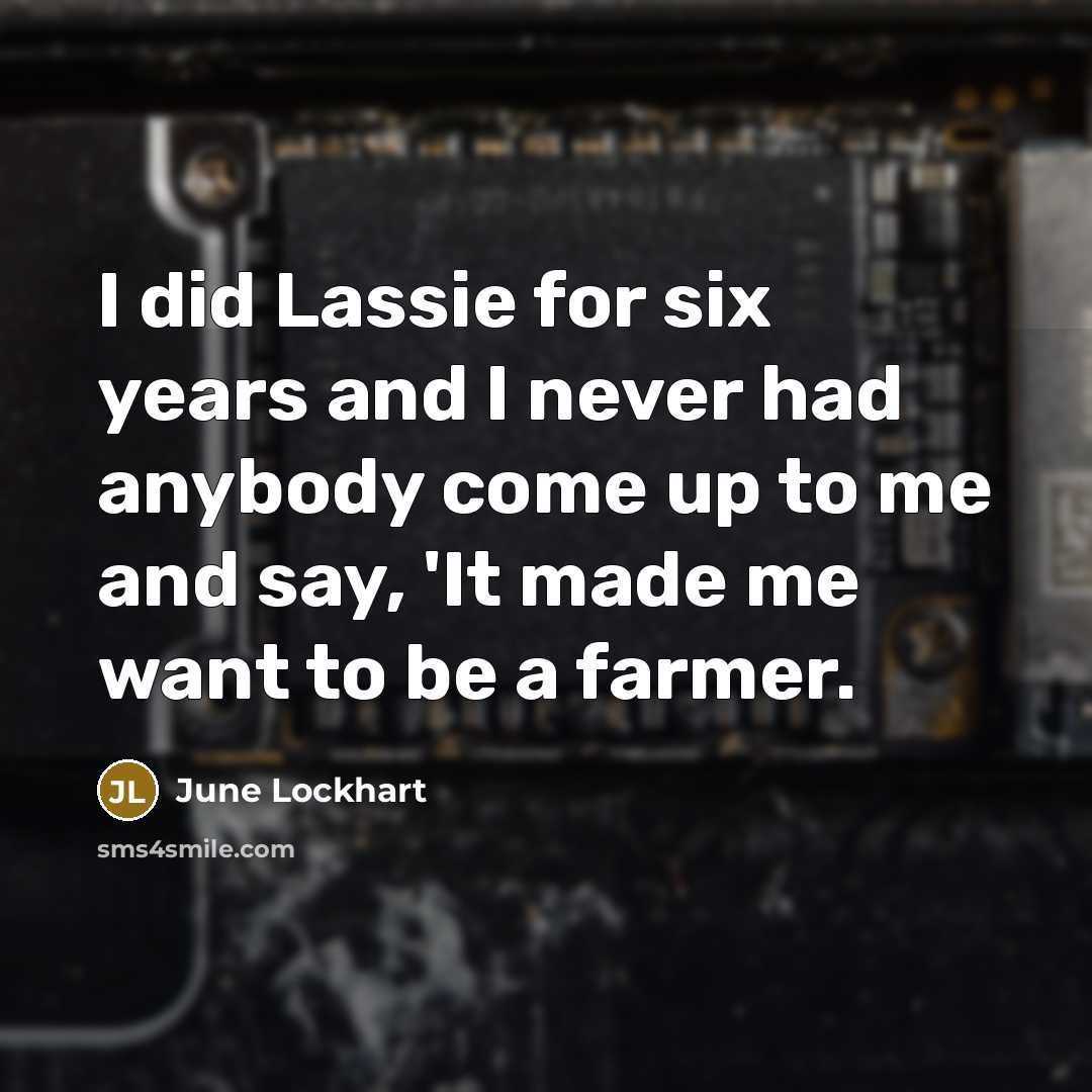 “I did Lassie for six years and I never had anybody come up to me and say, 'It made me want to be a farmer.” quote by June Lockhart