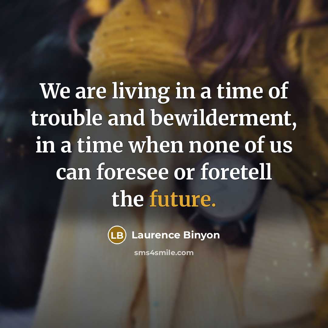 “We are living in a time of trouble and bewilderment,…” quote by Laurence Binyon