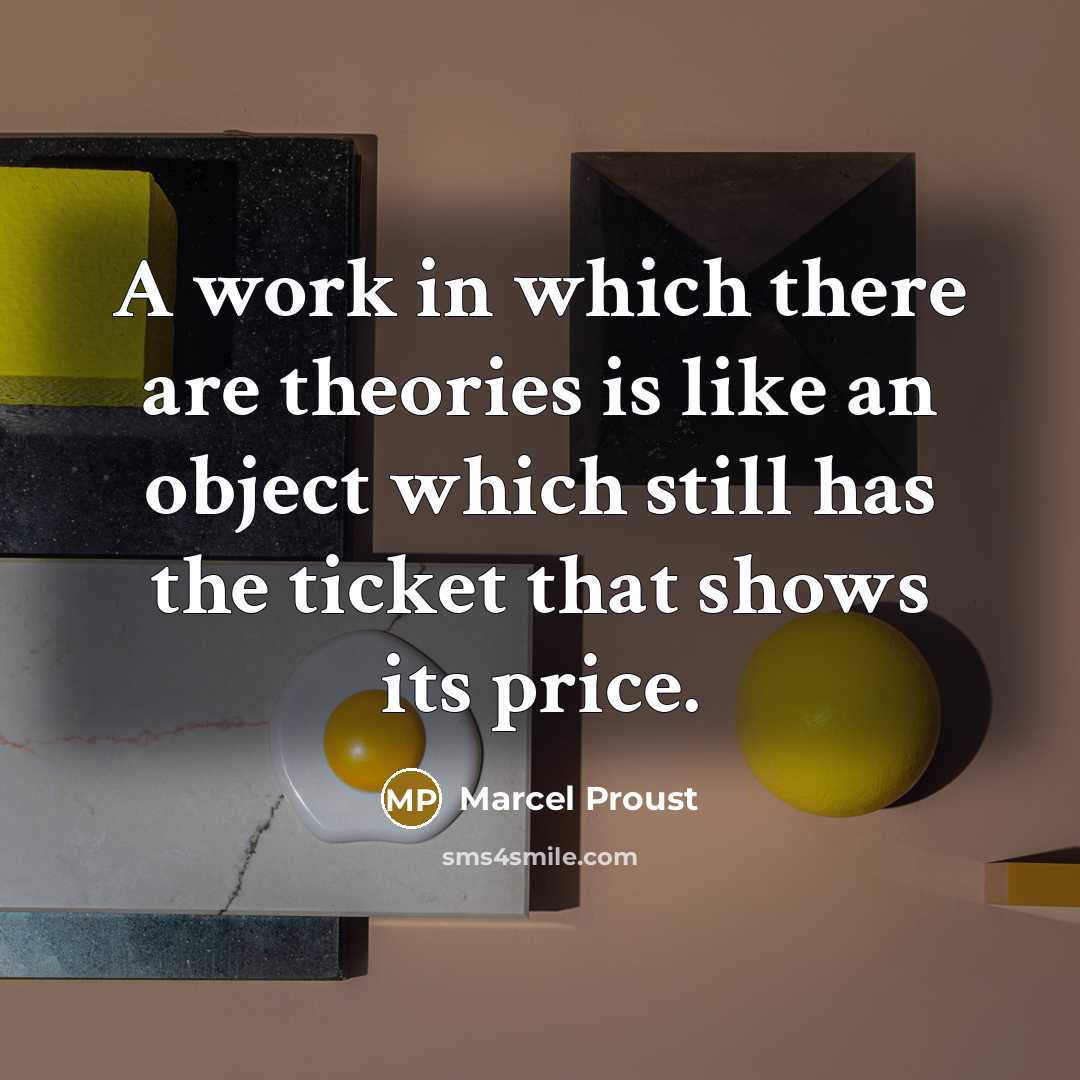 “A work in which there are theories is like an object which still has the ticket that shows its price.” quote by Marcel Proust