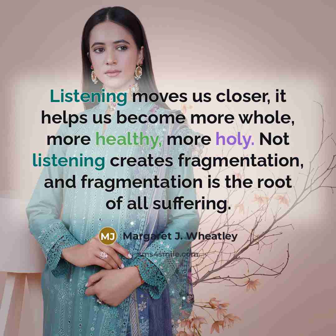 “Listening moves us closer, it helps us become more whole,…” quote by Margaret J. Wheatley