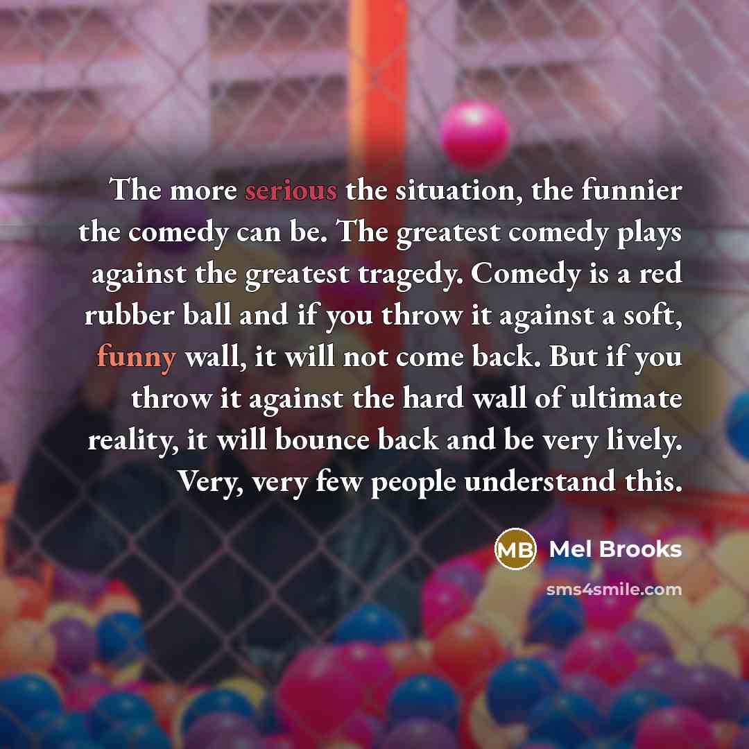 “The more serious the situation, the funnier the comedy can…” quote by Mel Brooks