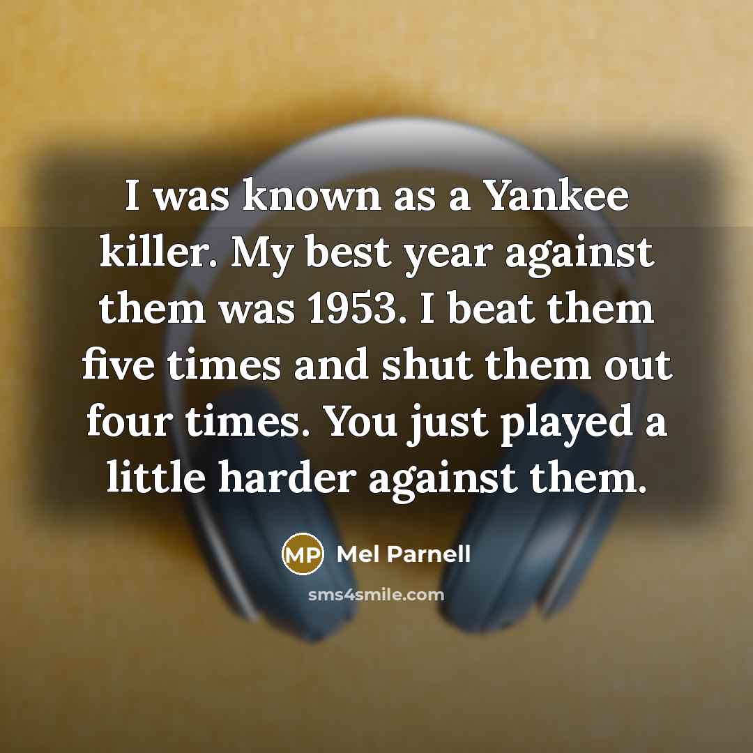 “I was known as a Yankee killer. My best year against them was 1953. I beat them five times and shut them out four times. You just played a little harder against them.” quote by Mel Parnell