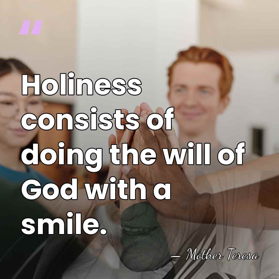 Holiness consists of doing the will of God with a smile. - Mother Teresa