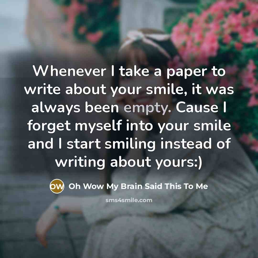 “Whenever I take a paper to write about your smile, it was always been empty. Cause I forget myself into your smile and I start smiling instead of writing about yours:)” quote by Oh Wow My Brain Said This To Me