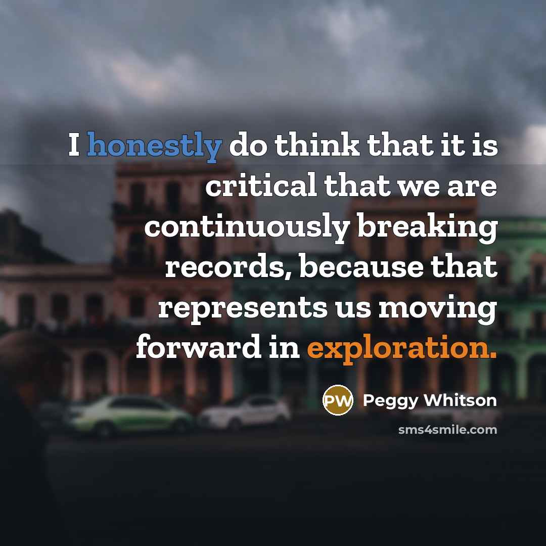 “I honestly do think that it is critical that we are continuously breaking records, because that represents us moving forward in exploration.” quote by Peggy Whitson