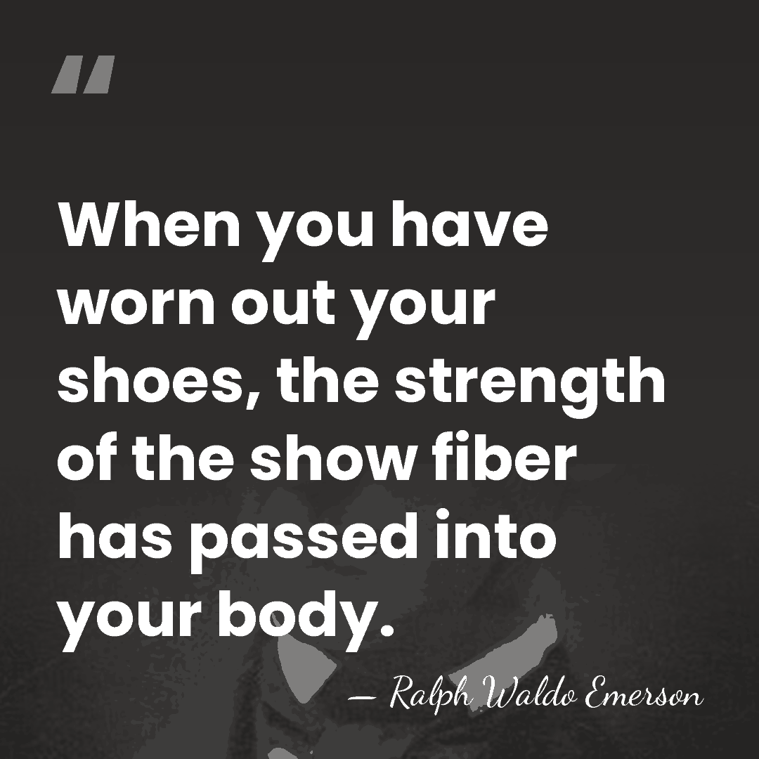 When you have worn out your shoes, the strength of the show&hellip; - Ralph Waldo Emerson