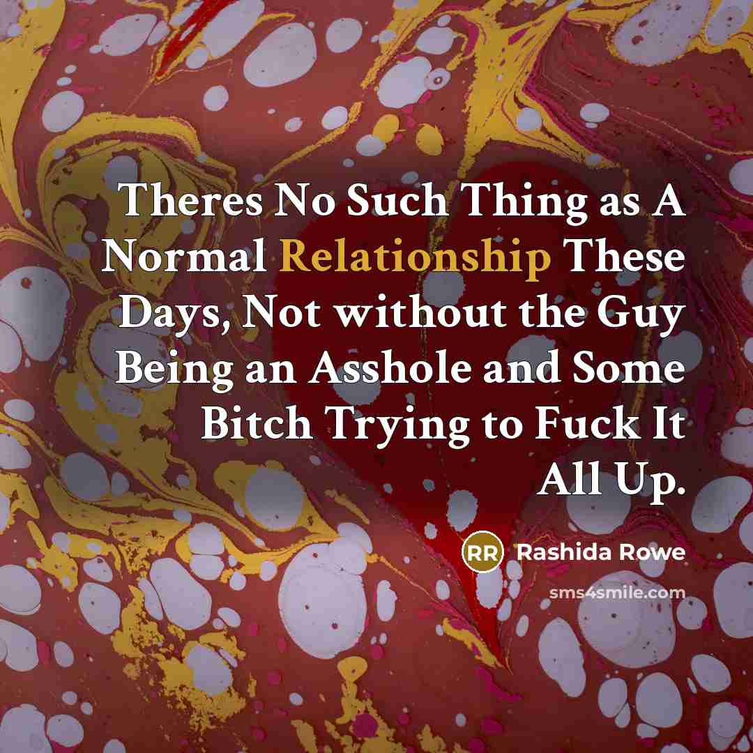 “Theres No Such Thing as A Normal Relationship These Days, Not without the Guy Being an Asshole and Some Bitch Trying to Fuck It All Up.” quote by Rashida Rowe