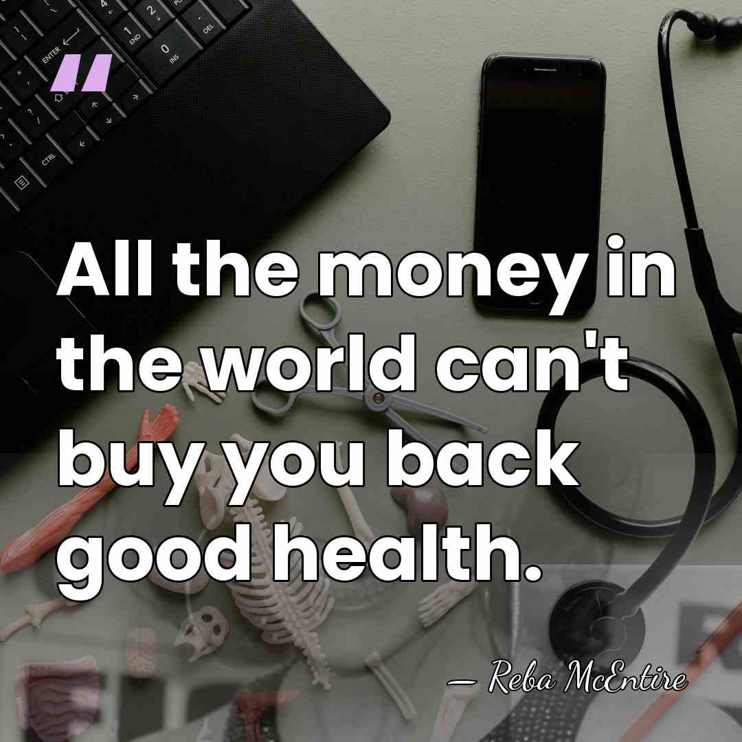 All the money in the world can't buy you back good health. - Reba McEntire