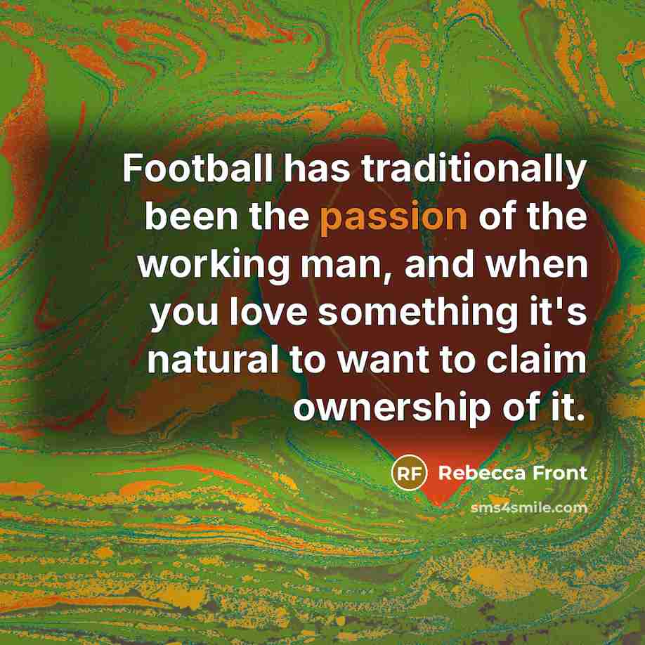 “Football has traditionally been the passion of the working man,…” quote by Rebecca Front