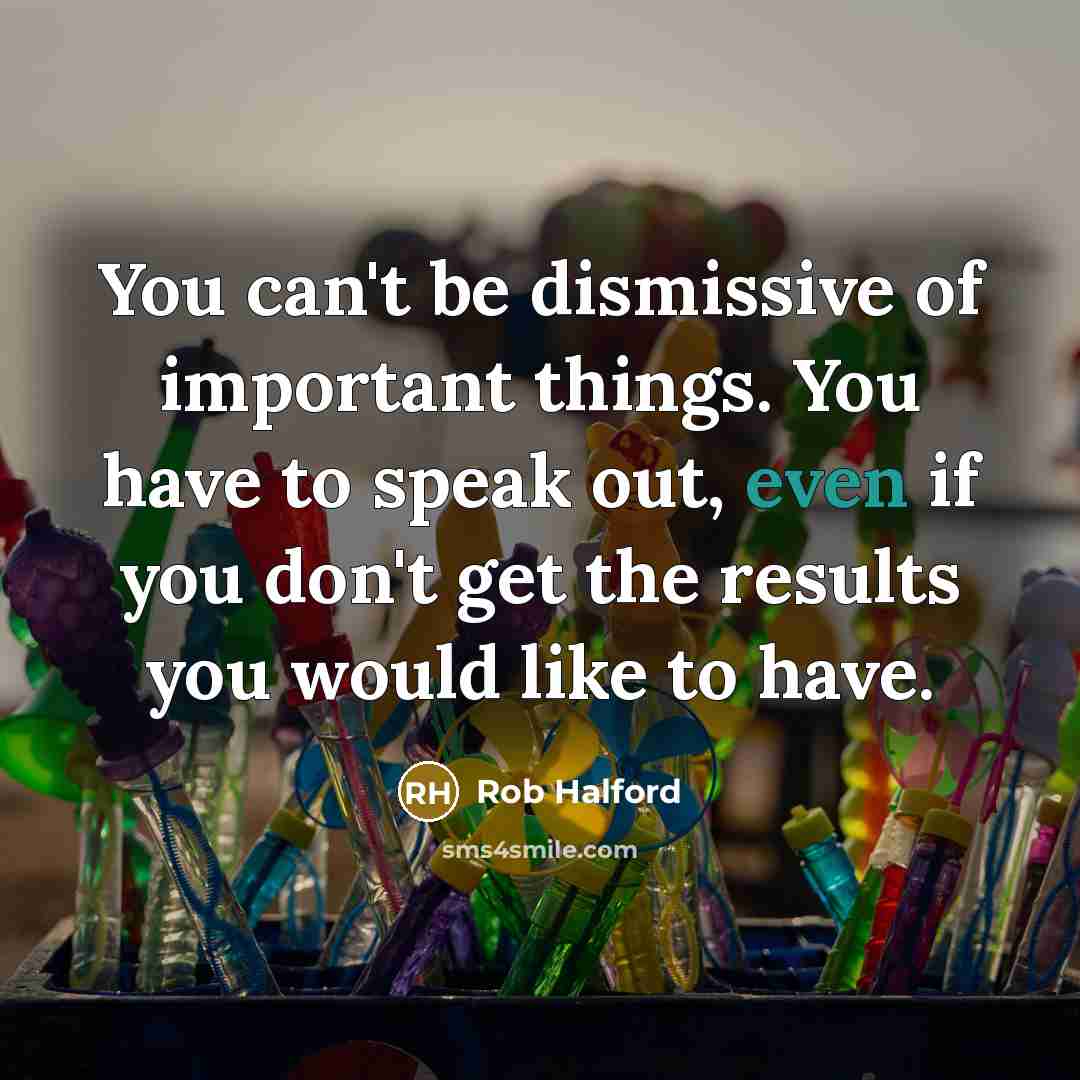 “You can't be dismissive of important things. You have to…” quote by Rob Halford