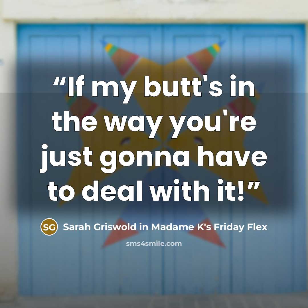 “If my butt's in the way you're just gonna have to deal with it!” quote by Sarah Griswold in Madame K's Friday Flex