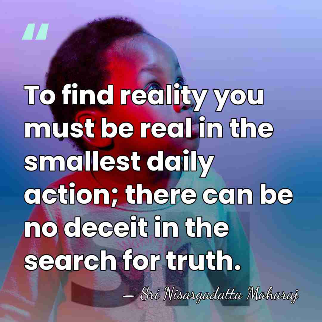 To find reality you must be real in the smallest daily action;&hellip; - Sri Nisargadatta Maharaj