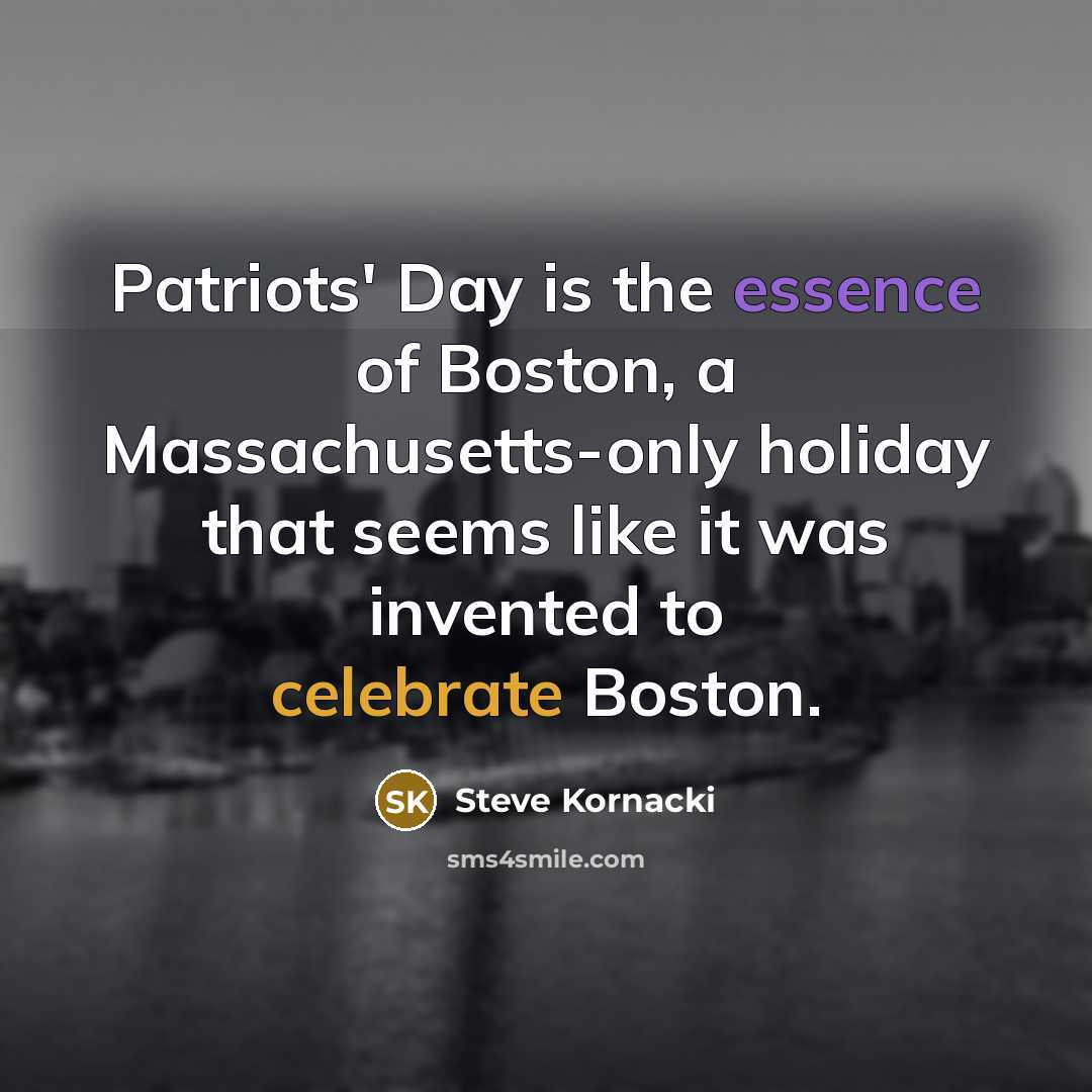 “Patriots' Day is the essence of Boston, a Massachusetts-only holiday that seems like it was invented to celebrate Boston.” quote by Steve Kornacki