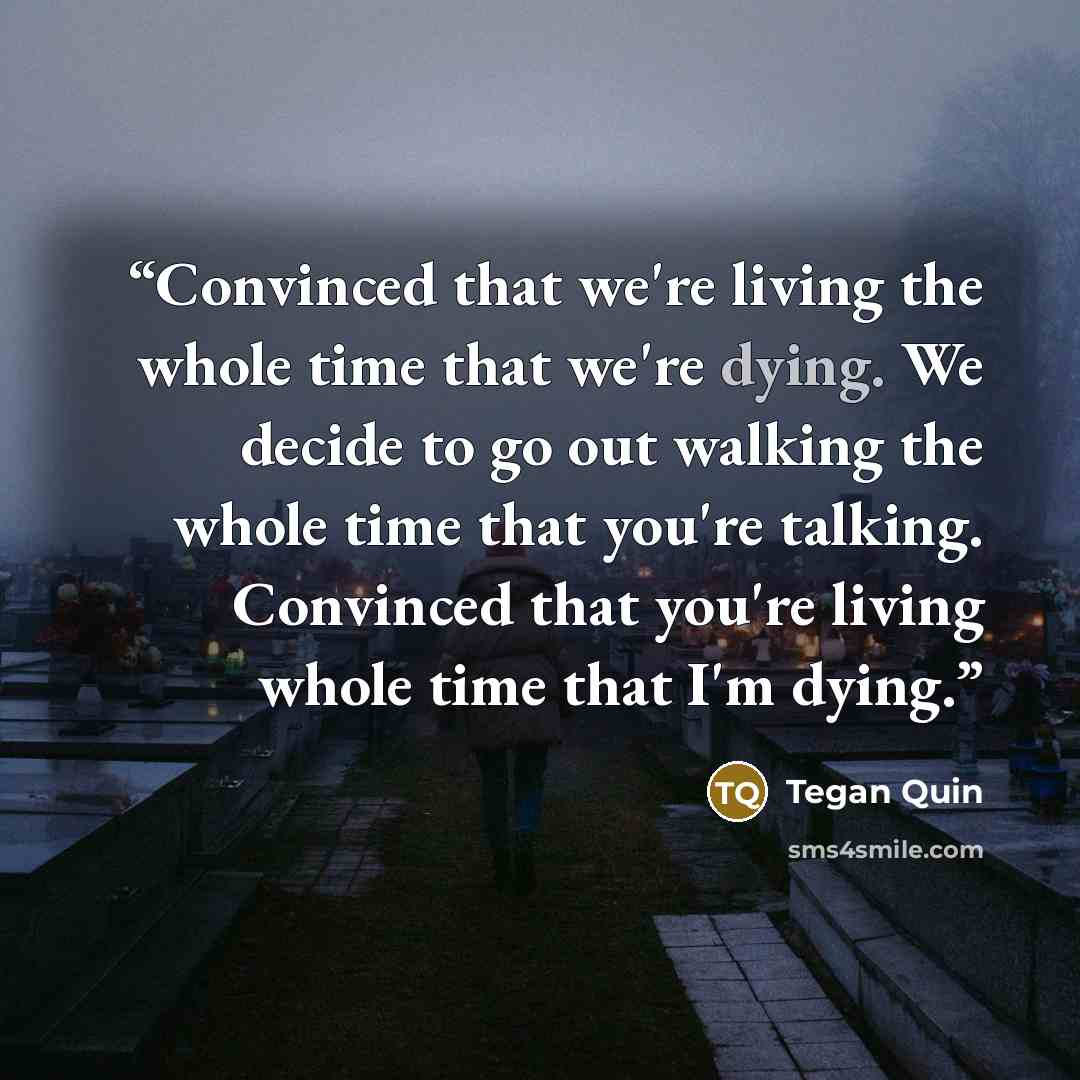 “Convinced that we're living the whole time that we're dying. We decide to go out walking the whole time that you're talking. Convinced that you're living whole time that I'm dying.” quote by Tegan Quin