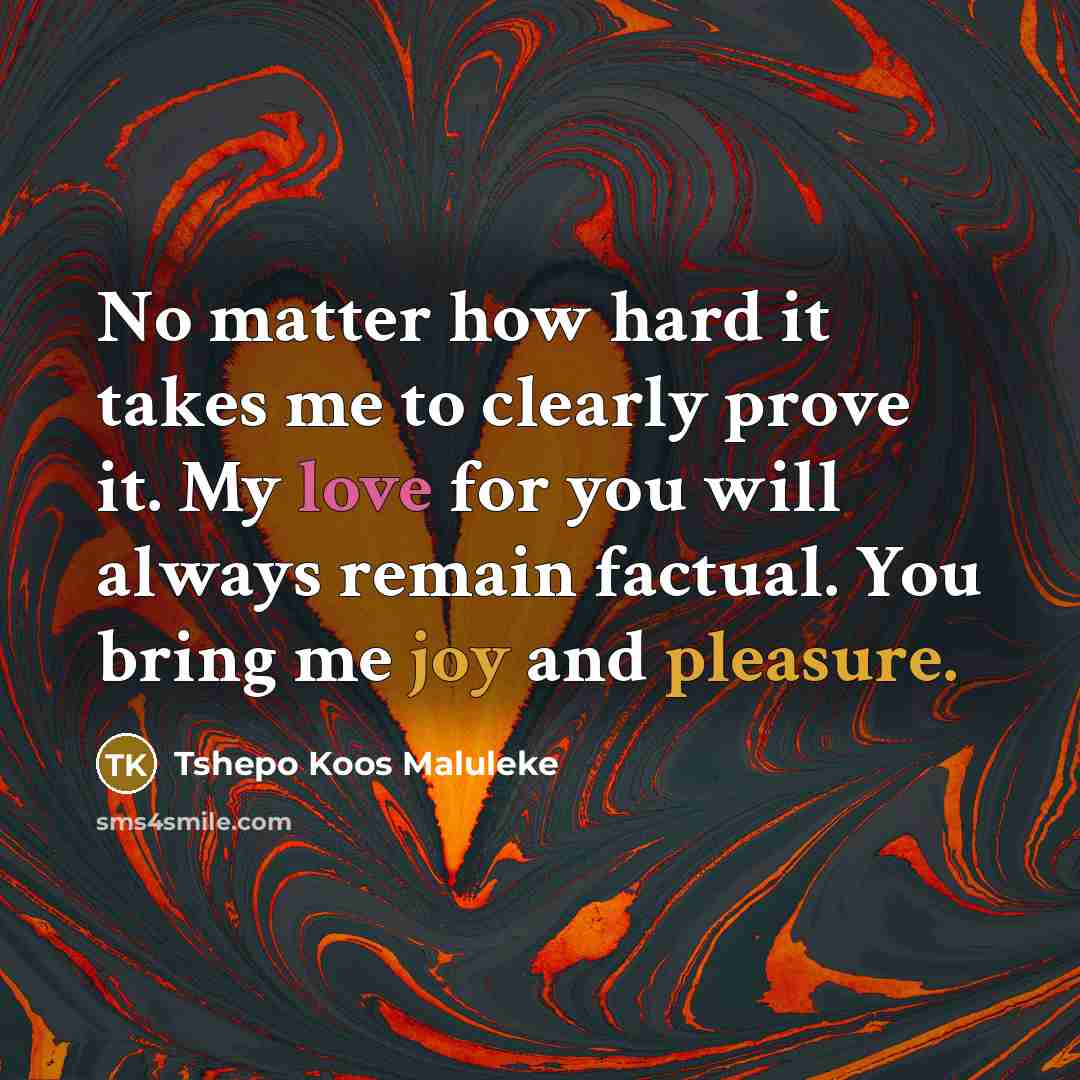 “No matter how hard it takes me to clearly prove it. My love for you will always remain factual. You bring me joy and pleasure.” quote by Tshepo Koos Maluleke