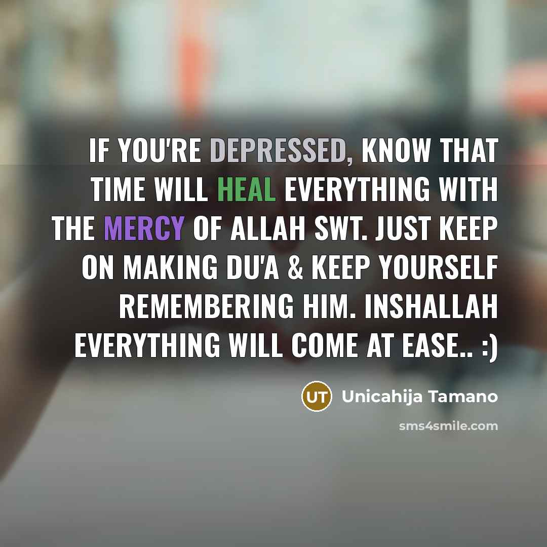 “If you're depressed, know that time will heal everything with the mercy of Allah SWT. Just keep on making du'a & keep yourself remembering Him. Inshallah everything will come at ease.. :)” quote by Unicahija Tamano
