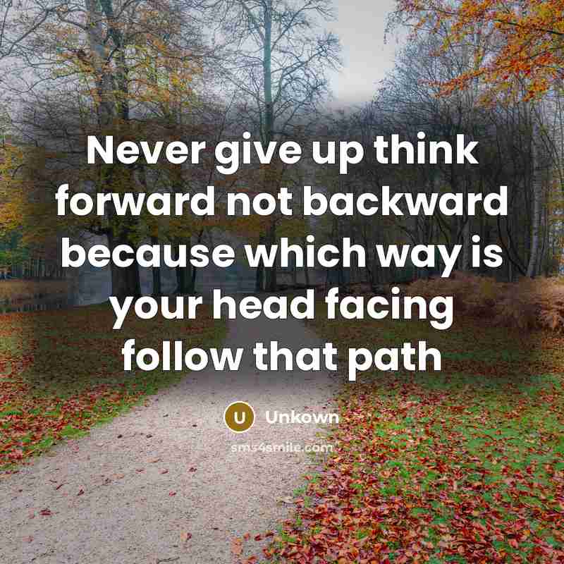 “Never give up think forward not backward because which way is your head facing follow that path” quote by Unkown