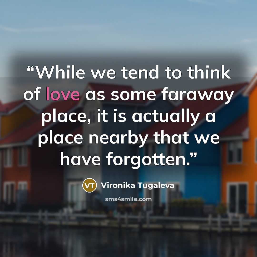 “While we tend to think of love as some faraway place, it is actually a place nearby that we have forgotten.” quote by Vironika Tugaleva