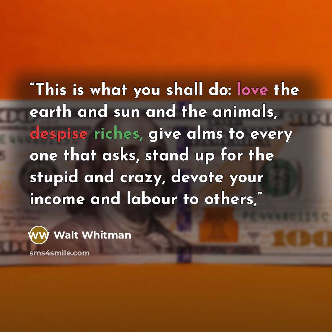 “This is what you shall do: love the earth and sun and the animals, despise riches, give alms to every one that asks, stand up for the stupid and crazy, devote your income and labour to others,” quote by Walt Whitman
