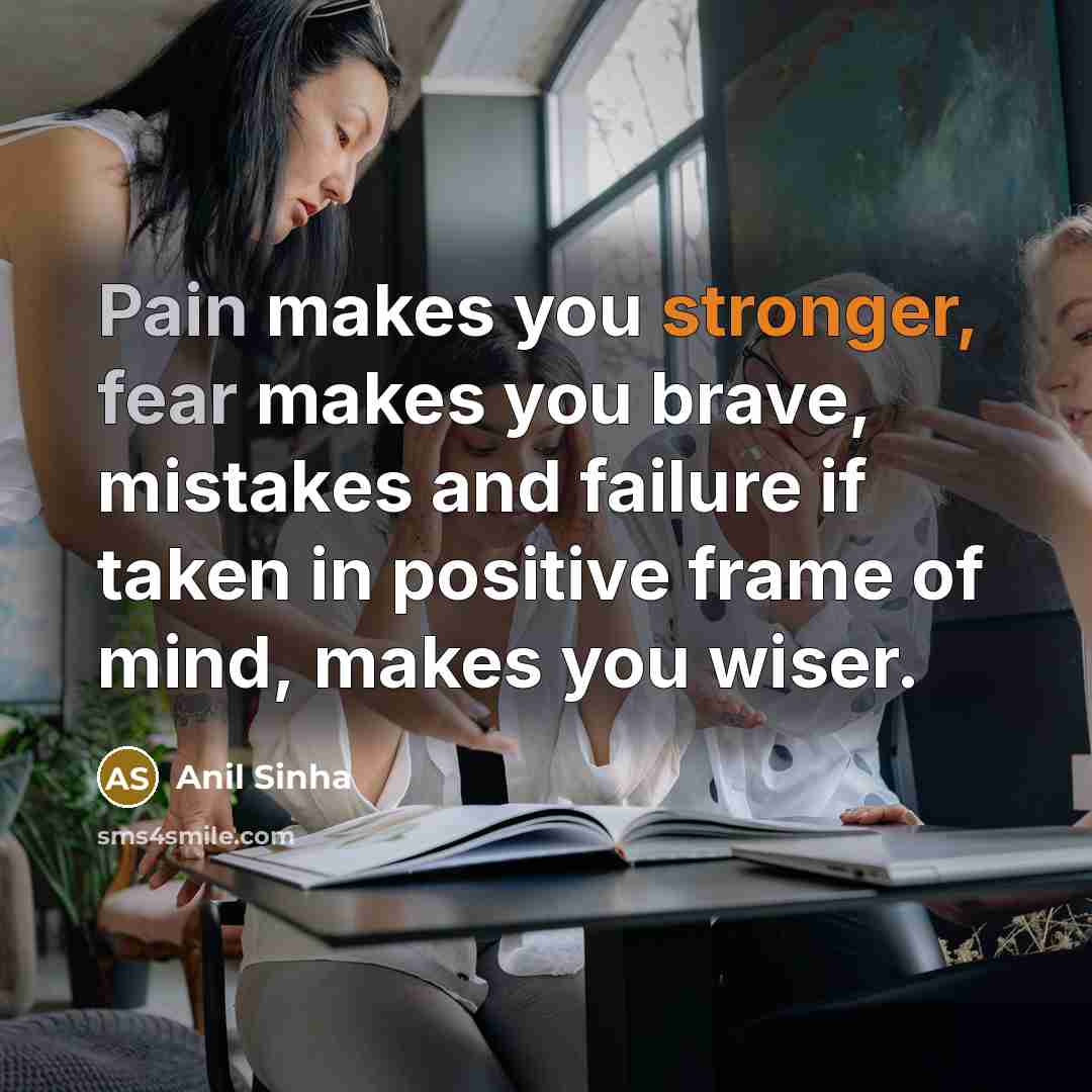 “Pain makes you stronger, fear makes you brave, mistakes and failure if taken in positive frame of mind, makes you wiser.” quote by Anil Sinha