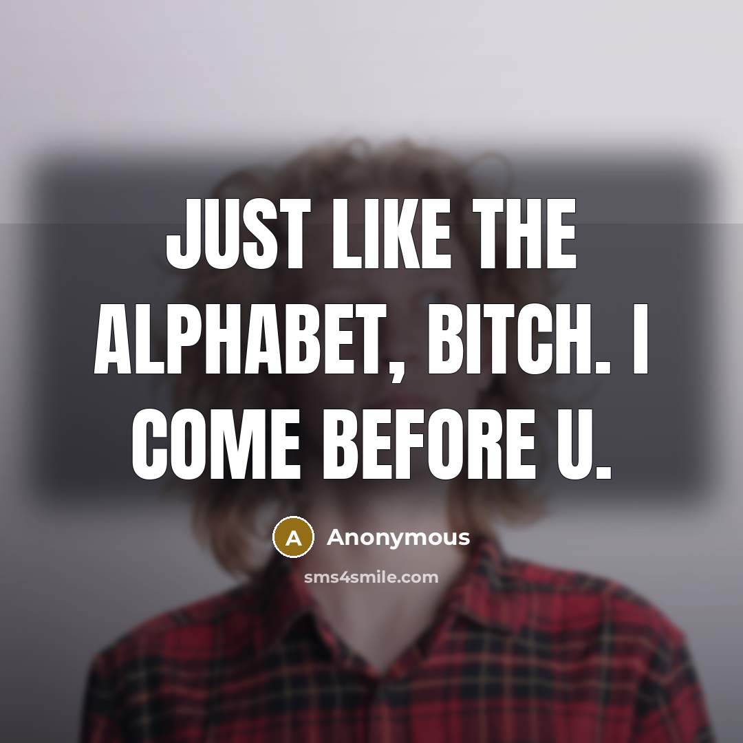 “Just like the alphabet, bitch. I come before U.…” quote by Anonymous