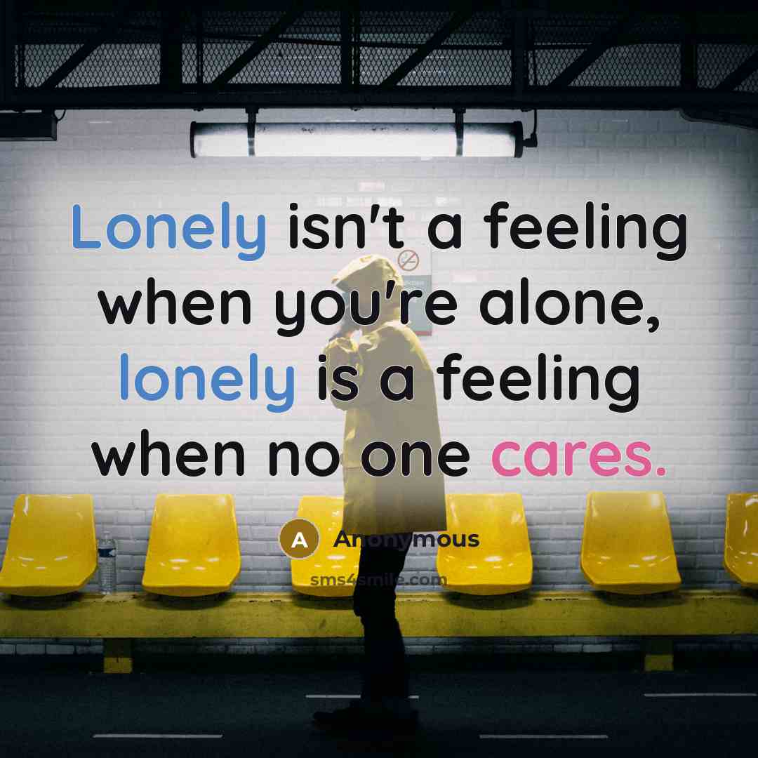 “Lonely isn't a feeling when you're alone, lonely is a feeling when no one cares.” quote by Anonymous