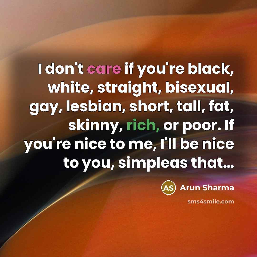 “I don't care if you're black, white, straight, bisexual, gay, lesbian, short, tall, fat, skinny, rich, or poor. If you're nice to me, I'll be nice to you, simpleas that…” quote by Arun Sharma