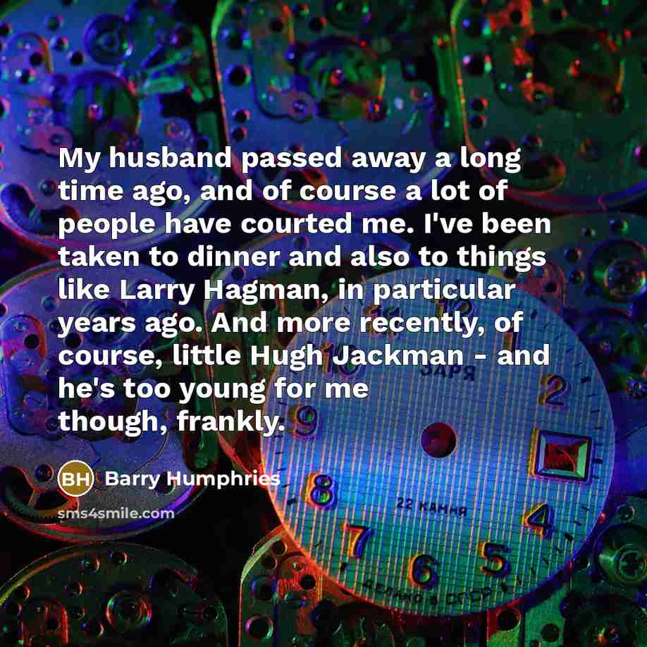 “My husband passed away a long time ago, and of course a lot of people have courted me. I've been taken to dinner and also to things like Larry Hagman, in particular years ago. And more recently, of course, little Hugh Jackman - and he's too young for me though, frankly.” quote by Barry Humphries