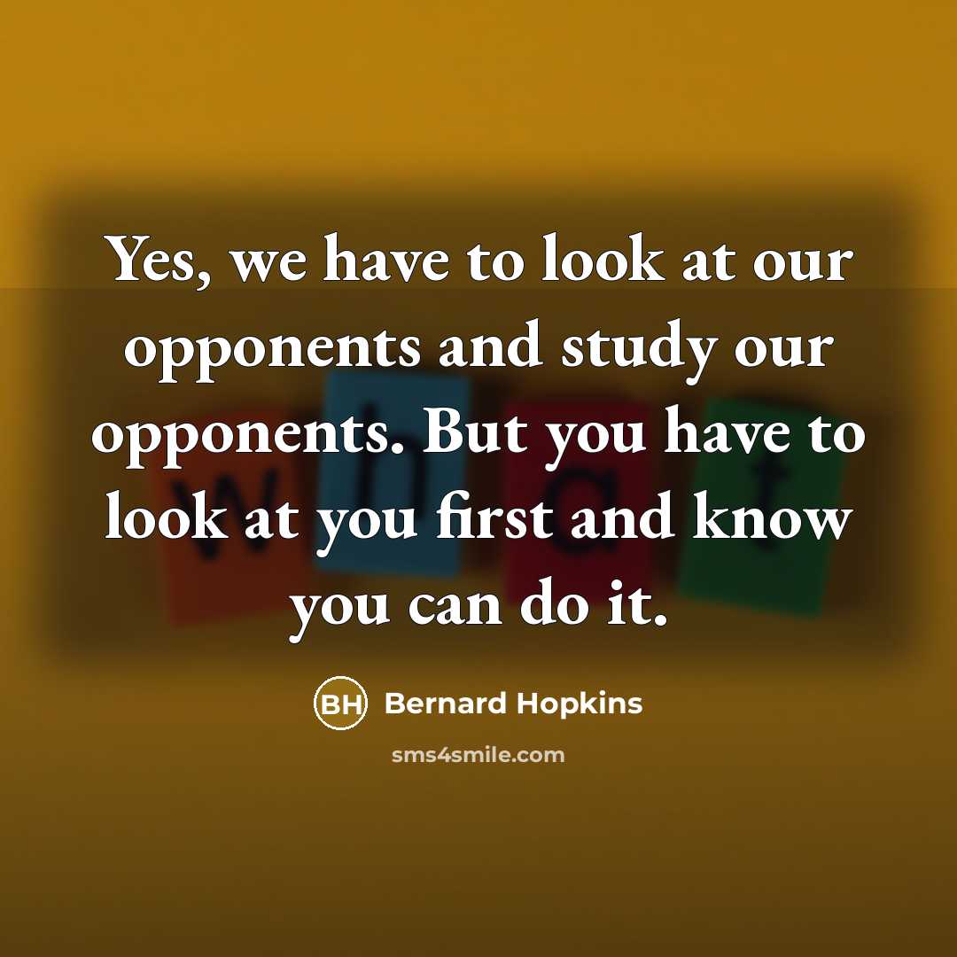 “Yes, we have to look at our opponents and study…” quote by Bernard Hopkins