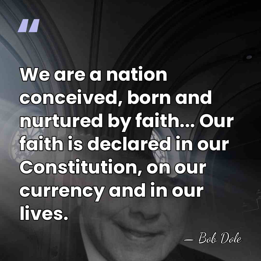 We are a nation conceived, born and nurtured by faith... Our faith&hellip; - Bob Dole