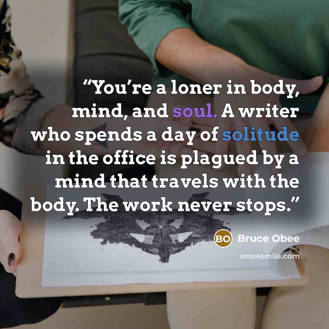 “You’re a loner in body, mind, and soul. A writer who spends a day of solitude in the office is plagued by a mind that travels with the body. The work never stops.” quote by Bruce Obee