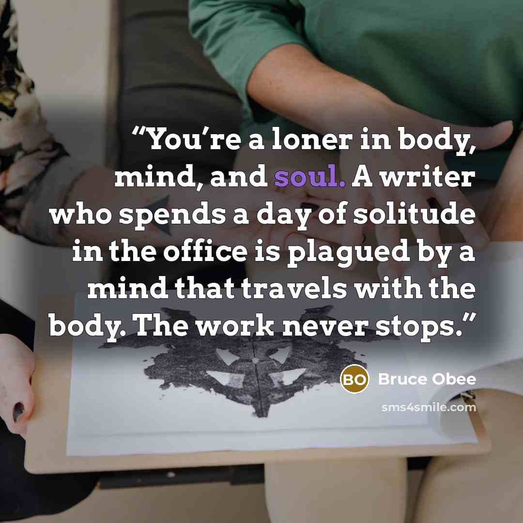 “You’re a loner in body, mind, and soul. A writer who spends a day of solitude in the office is plagued by a mind that travels with the body. The work never stops.” quote by Bruce Obee