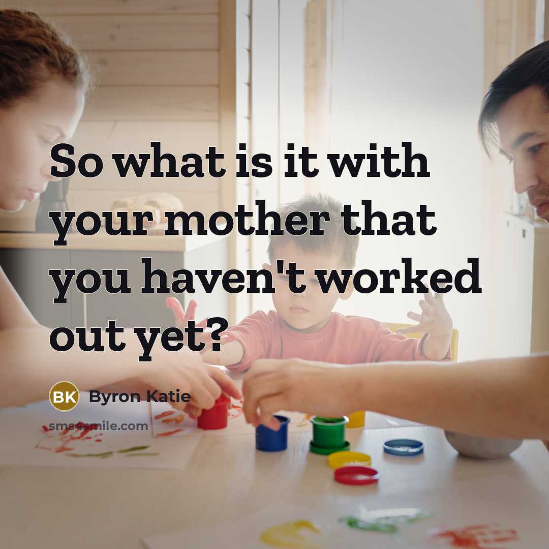 “So what is it with your mother that you haven't worked out yet?” quote by Byron Katie