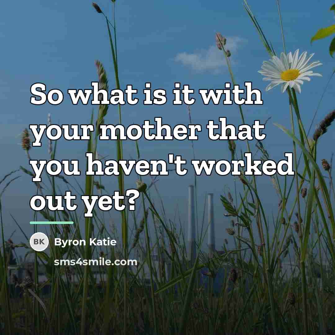 “So what is it with your mother that you haven't…” quote by Byron Katie