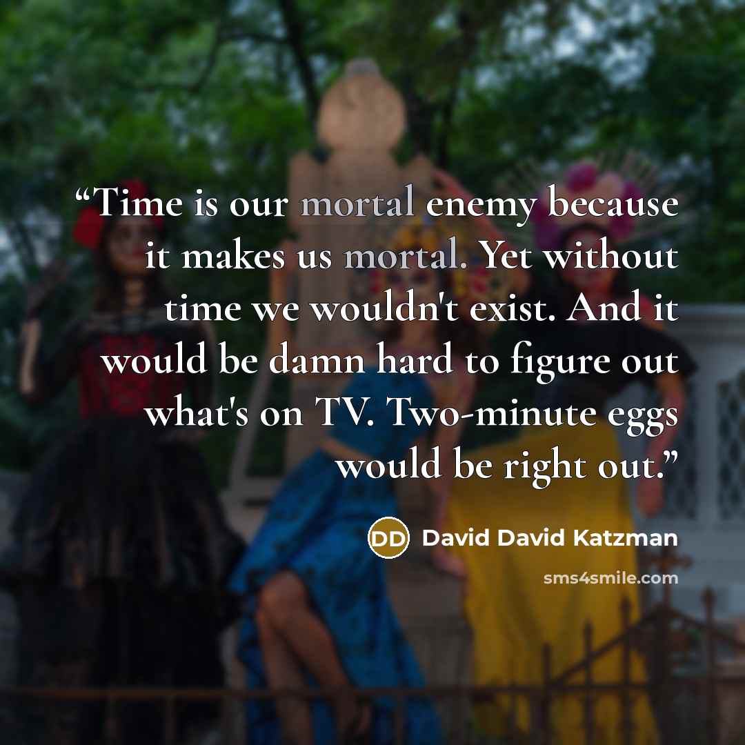 “Time is our mortal enemy because it makes us mortal. Yet without time we wouldn't exist. And it would be damn hard to figure out what's on TV. Two-minute eggs would be right out.” quote by David David Katzman