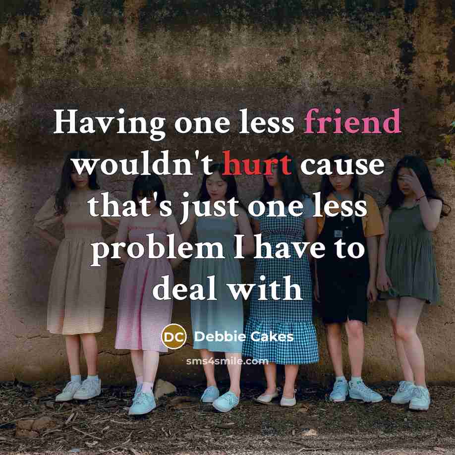 “Having one less friend wouldn't hurt cause that's just one less problem I have to deal with” quote by Debbie Cakes