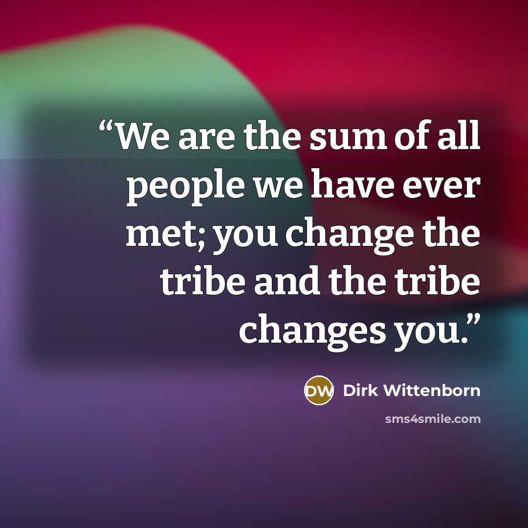 “We are the sum of all people we have ever met; you change the tribe and the tribe changes you.” quote by Dirk Wittenborn