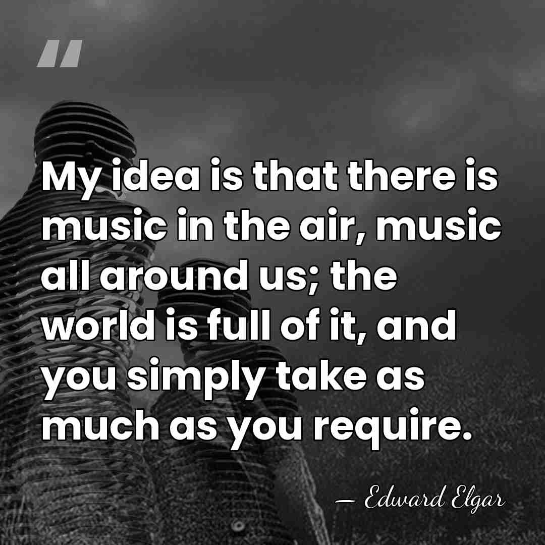 My idea is that there is music in the air, music all&hellip; - Edward Elgar