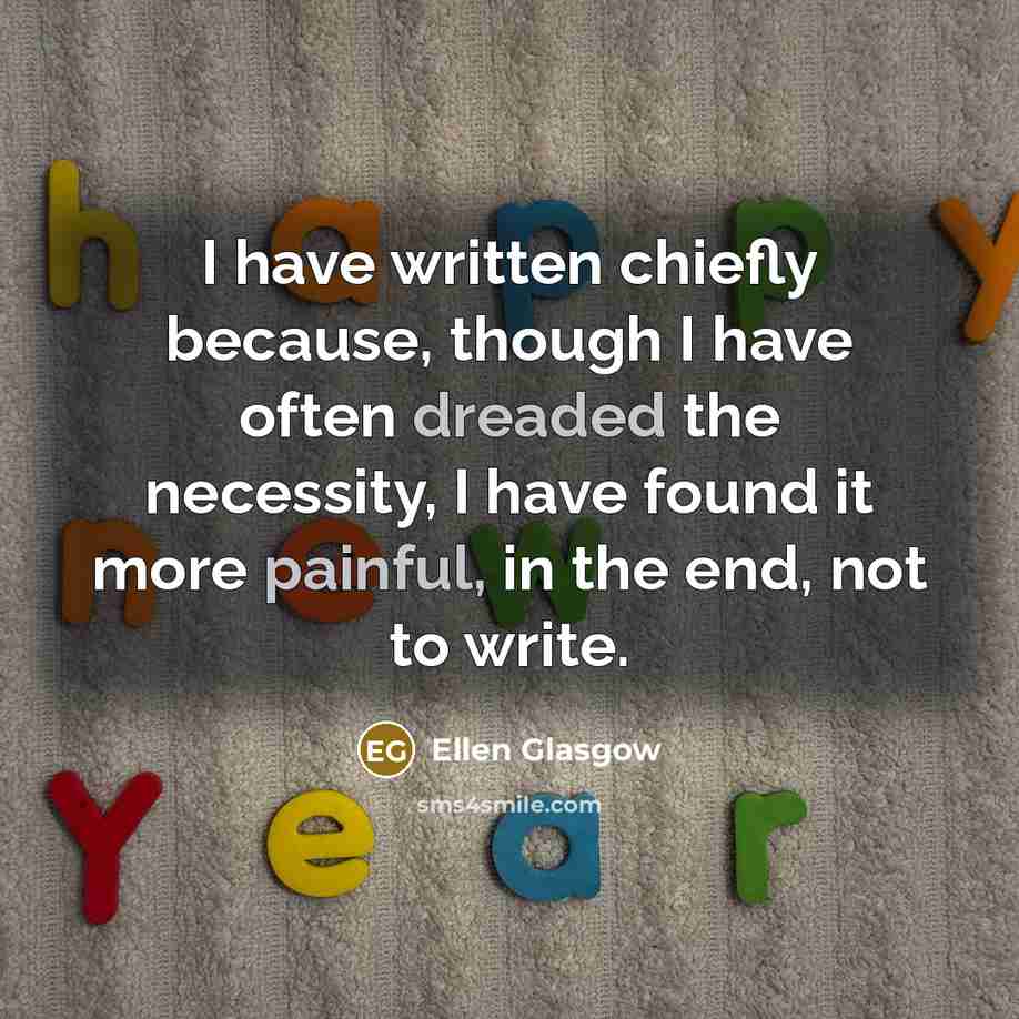 “I have written chiefly because, though I have often dreaded the necessity, I have found it more painful, in the end, not to write.” quote by Ellen Glasgow