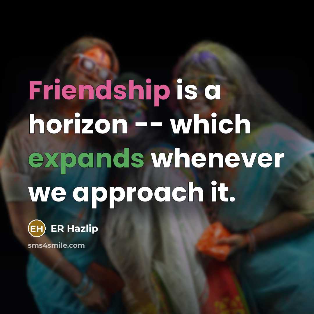 “Friendship is a horizon -- which expands whenever we approach it.” quote by ER Hazlip