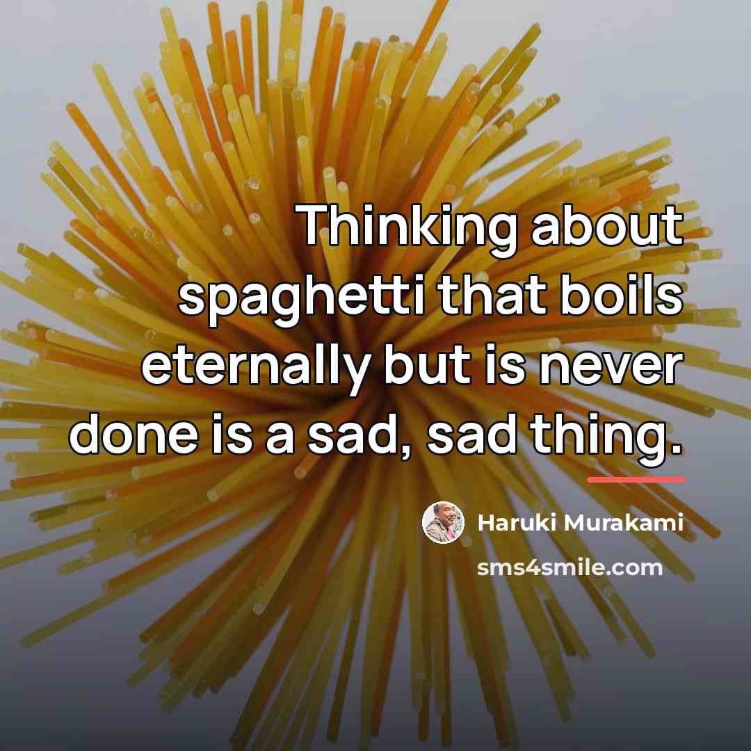 “Thinking about spaghetti that boils eternally but is never done…” quote by Haruki Murakami
