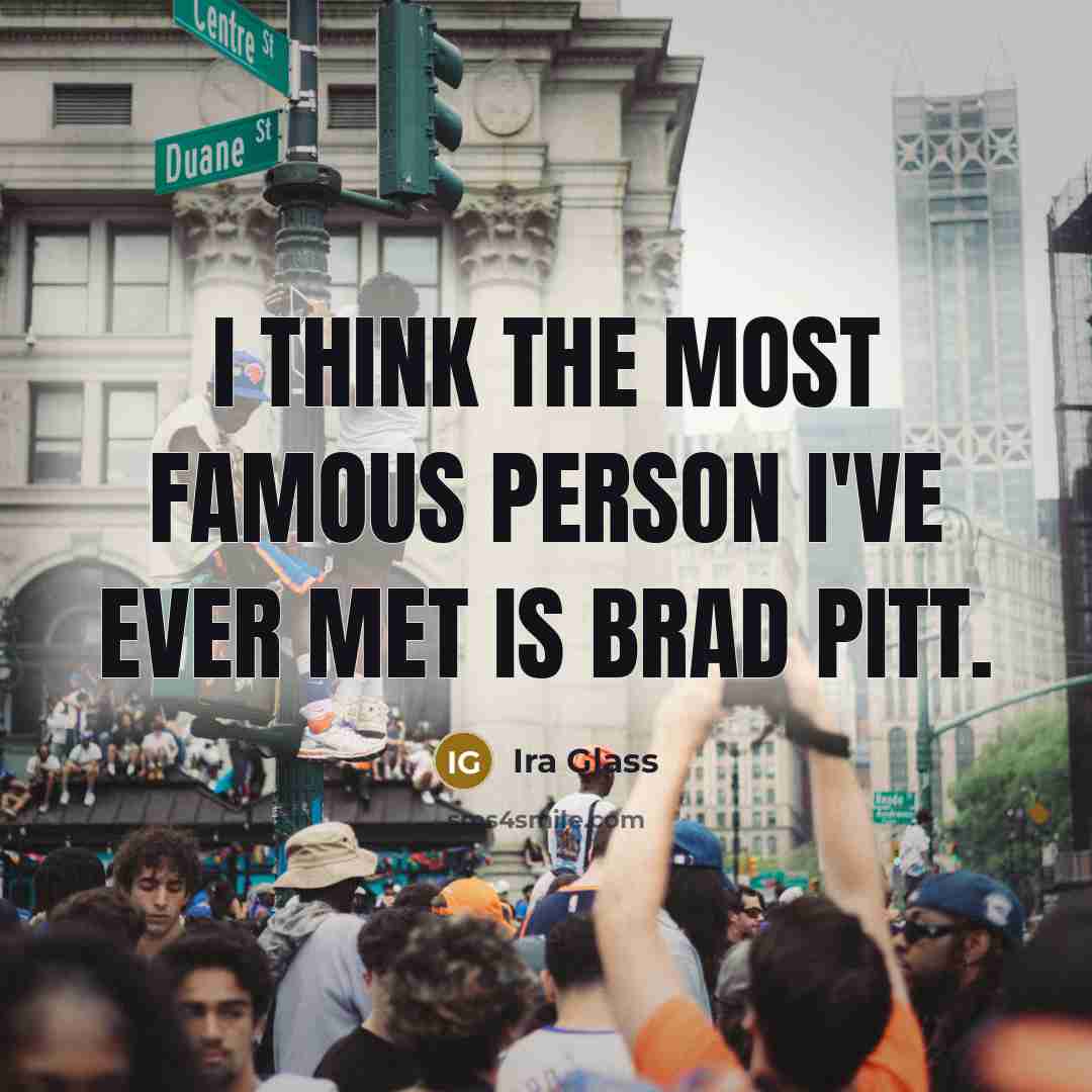 “I think the most famous person I've ever met is…” quote by Ira Glass