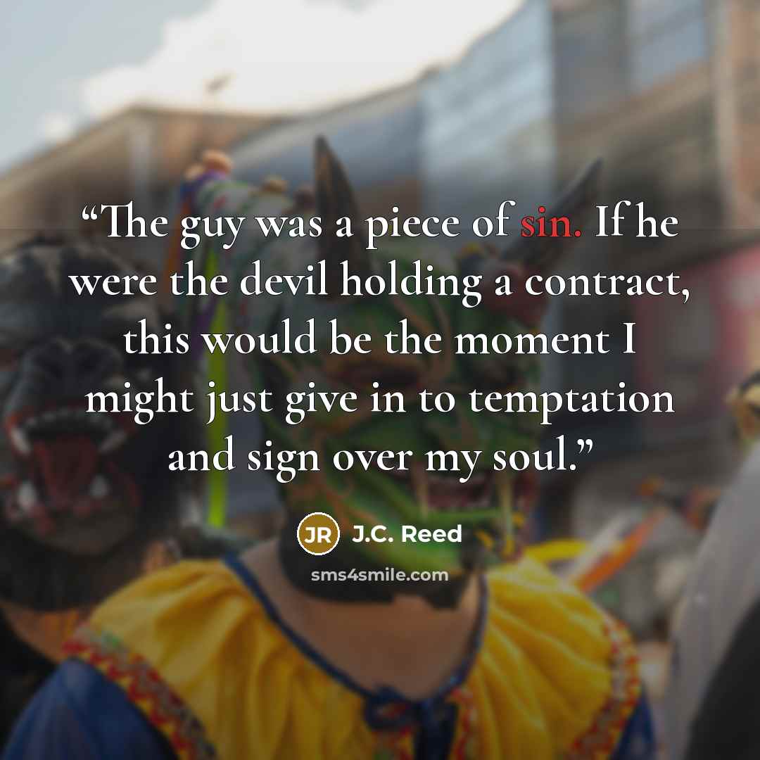 “The guy was a piece of sin. If he were the devil holding a contract, this would be the moment I might just give in to temptation and sign over my soul.” quote by J.C. Reed