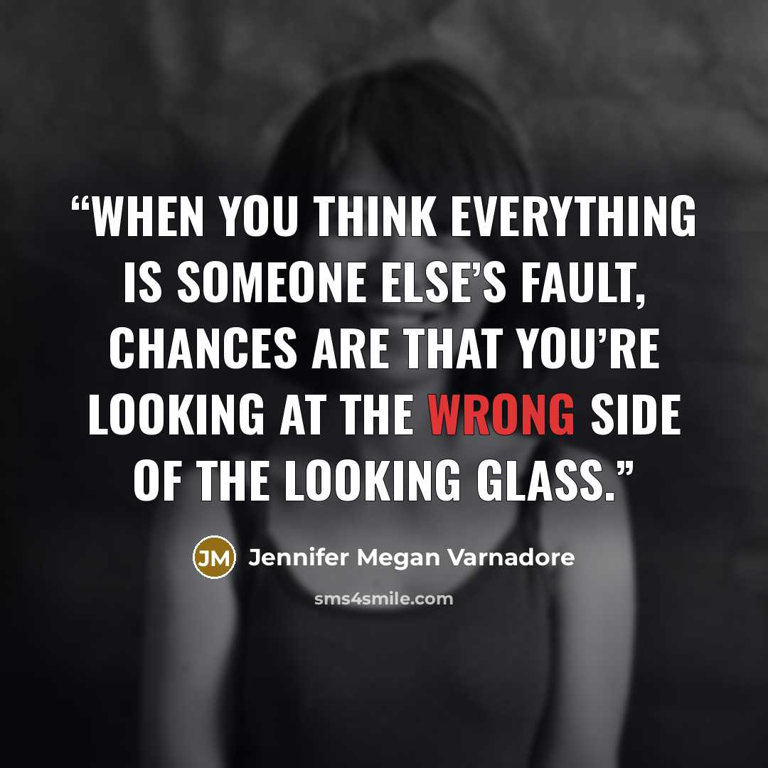 “When you think everything is someone else’s fault, chances are that you’re looking at the wrong side of the looking glass.” quote by Jennifer Megan Varnadore