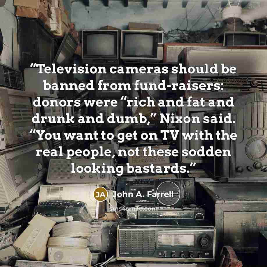 “Television cameras should be banned from fund-raisers: donors were “rich and fat and drunk and dumb,” Nixon said. “You want to get on TV with the real people, not these sodden looking bastards.” quote by John A. Farrell